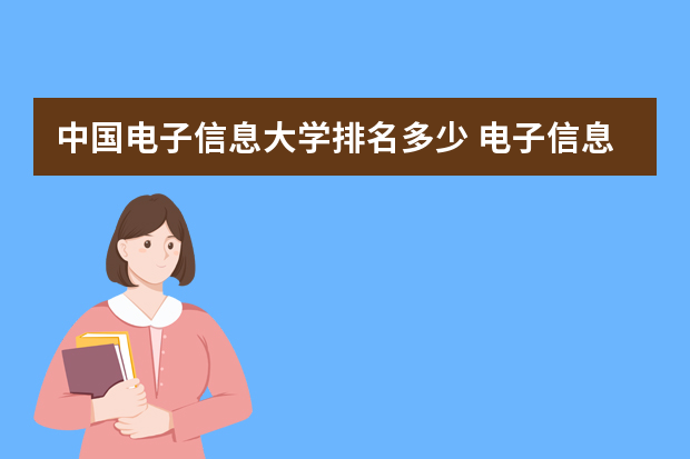 中国电子信息大学排名多少 电子信息专业全国排名